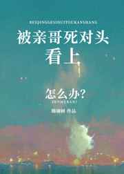 被亲哥死对头看上咋么办免费